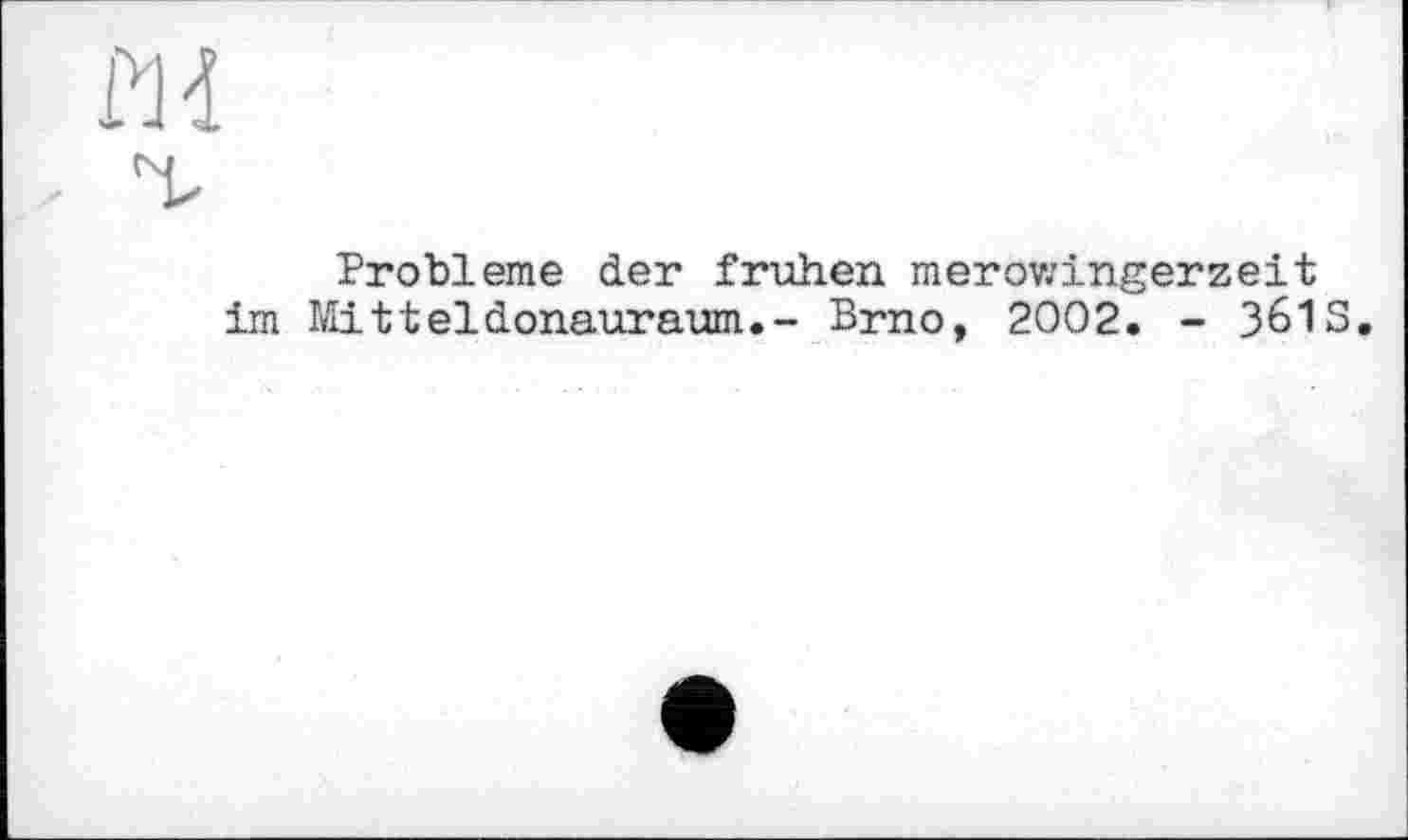 ﻿Probleme der frühen merowingerzeit im Mitteldonauraum.- Brno, 2002. - 3613